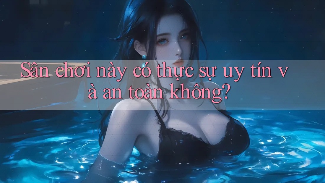 Sân chơi này có thực sự uy tín và an toàn không? Sân chơi này có thực sự uy tín và an toàn không?