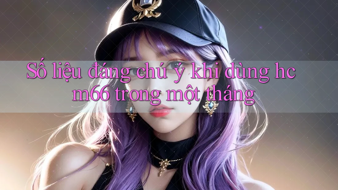 Số liệu đáng chú ý khi dùng hcm66 trong một tháng Số liệu đáng chú ý khi dùng hcm66 trong một tháng