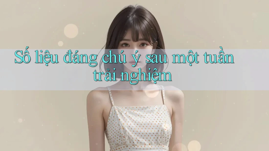 Số liệu đáng chú ý sau một tuần trải nghiệm Số liệu đáng chú ý sau một tuần trải nghiệm