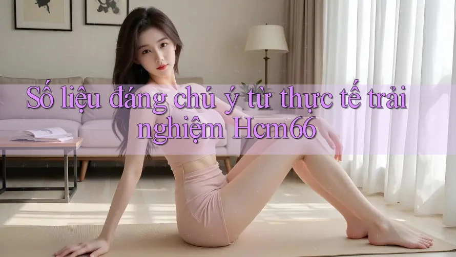 Số liệu đáng chú ý từ thực tế trải nghiệm Hcm66