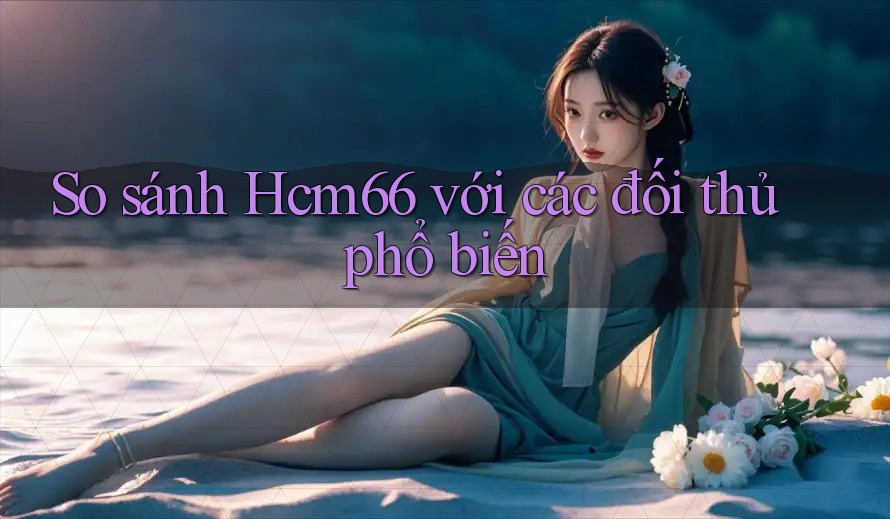 So sánh hcm66 với các đối thủ phổ biến So sánh hcm66 với các đối thủ phổ biến