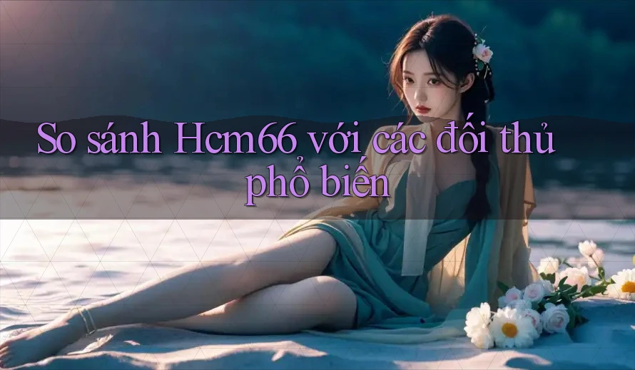 So sánh hcm66 với các đối thủ phổ biến So sánh hcm66 với các đối thủ phổ biến