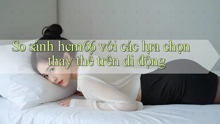 So sánh hcm66 với các lựa chọn thay thế trên di động So sánh hcm66 với các lựa chọn thay thế trên di động