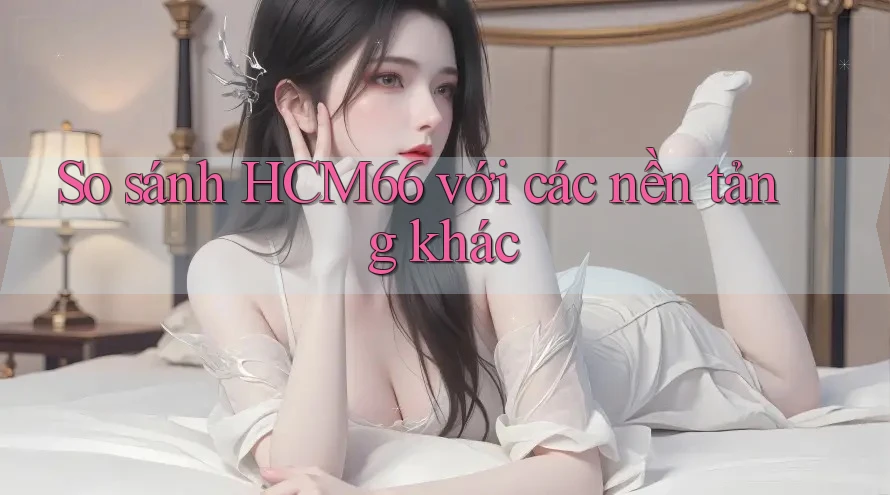 So sánh HCM66 với các nền tảng khác So sánh HCM66 với các nền tảng khác