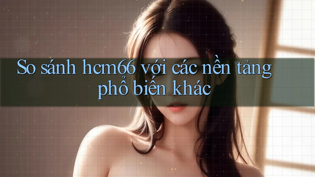 So sánh hcm66 với các nền tảng phổ biến khác So sánh hcm66 với các nền tảng phổ biến khác