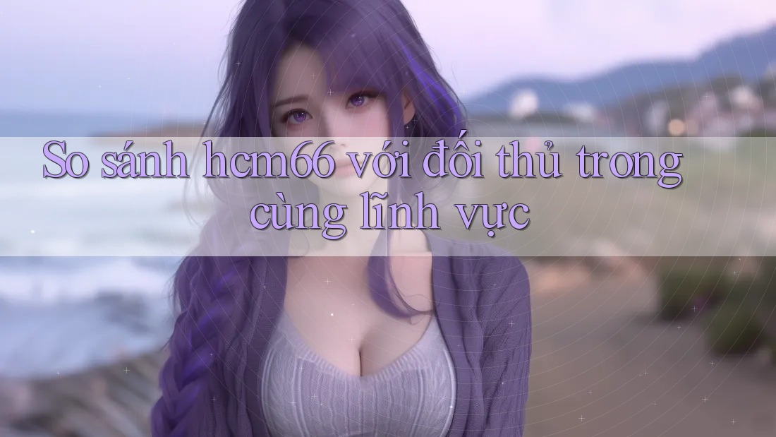So sánh hcm66 với đối thủ trong cùng lĩnh vực So sánh hcm66 với đối thủ trong cùng lĩnh vực