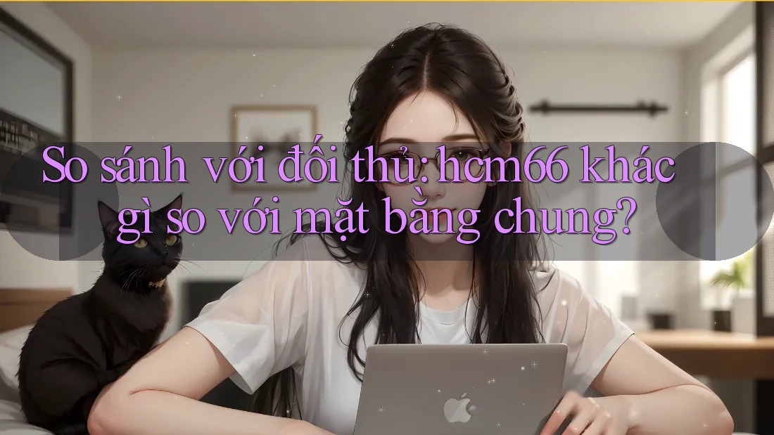 So sánh với đối thủ: hcm66 khác gì so với mặt bằng chung? So sánh với đối thủ: hcm66 khác gì so với mặt bằng chung?