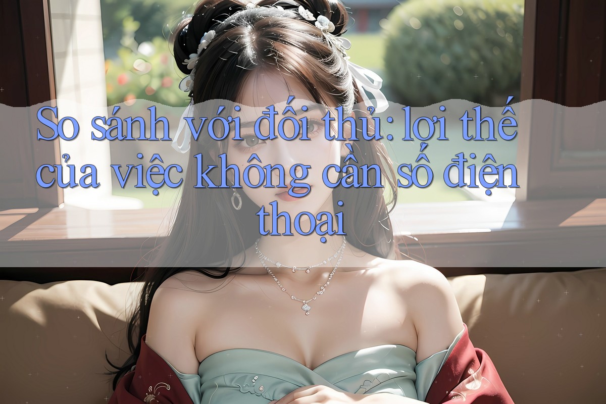 So sánh với đối thủ: lợi thế của việc không cần số điện thoại So sánh với đối thủ: lợi thế của việc không cần số điện thoại