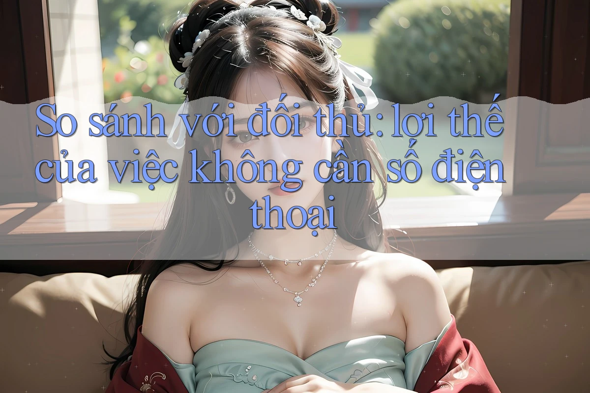 So sánh với đối thủ: lợi thế của việc không cần số điện thoại So sánh với đối thủ: lợi thế của việc không cần số điện thoại