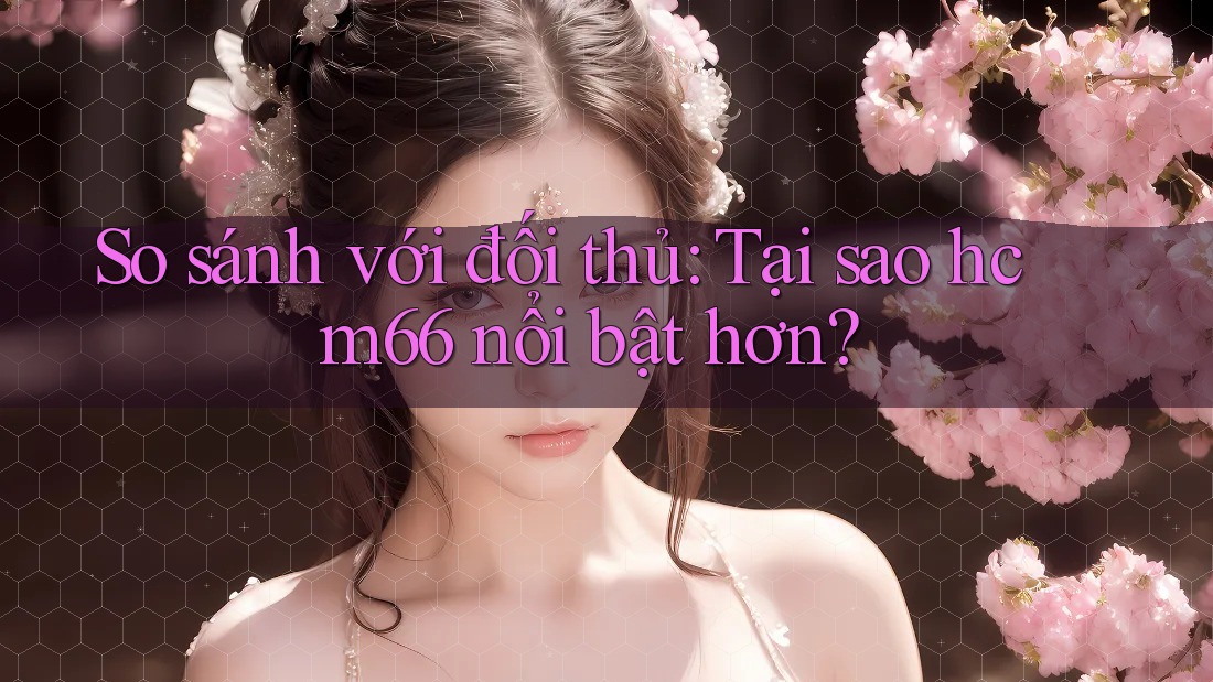 So sánh với đối thủ: Tại sao hcm66 nổi bật hơn? So sánh với đối thủ: Tại sao hcm66 nổi bật hơn?