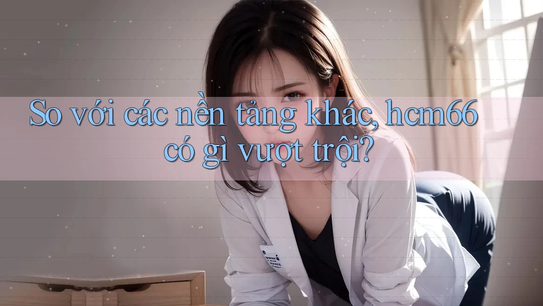 So với các nền tảng khác, hcm66 có gì vượt trội? So với các nền tảng khác, hcm66 có gì vượt trội?