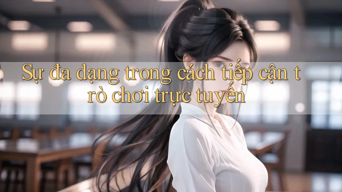 Sự đa dạng trong cách tiếp cận trò chơi trực tuyến Sự đa dạng trong cách tiếp cận trò chơi trực tuyến