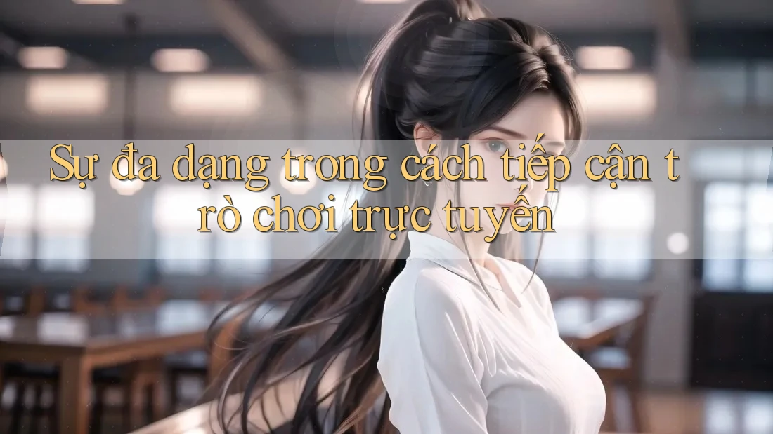 Sự đa dạng trong cách tiếp cận trò chơi trực tuyến Sự đa dạng trong cách tiếp cận trò chơi trực tuyến