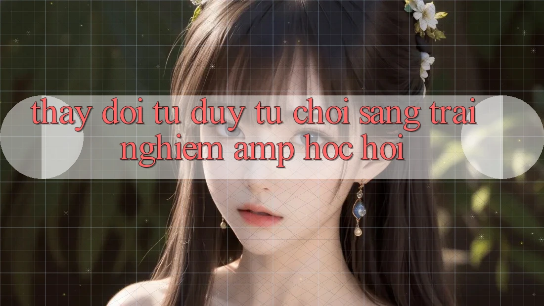 Thay Đổi Tư Duy: Từ “Chơi” Sang “Trải Nghiệm &amp; Học Hỏi”