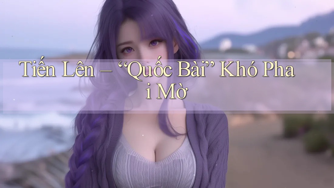 Tiến Lên – “Quốc Bài” Khó Phai Mờ