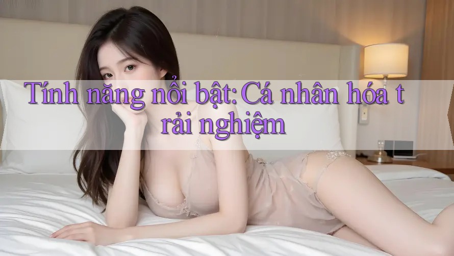 Tính năng nổi bật: Cá nhân hóa trải nghiệm Tính năng nổi bật: Cá nhân hóa trải nghiệm