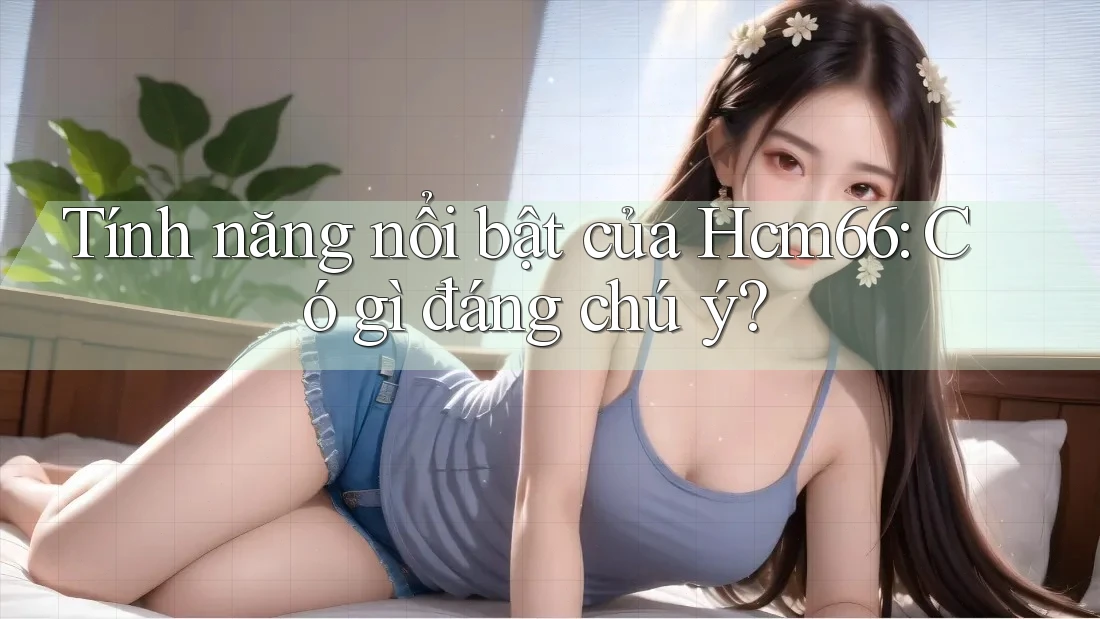 Tính năng nổi bật của Hcm66: Có gì đáng chú ý? Tính năng nổi bật của Hcm66: Có gì đáng chú ý?