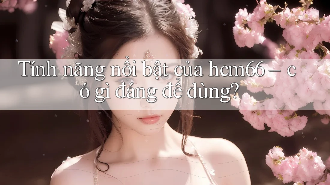 Tính năng nổi bật của hcm66 – có gì đáng để dùng?