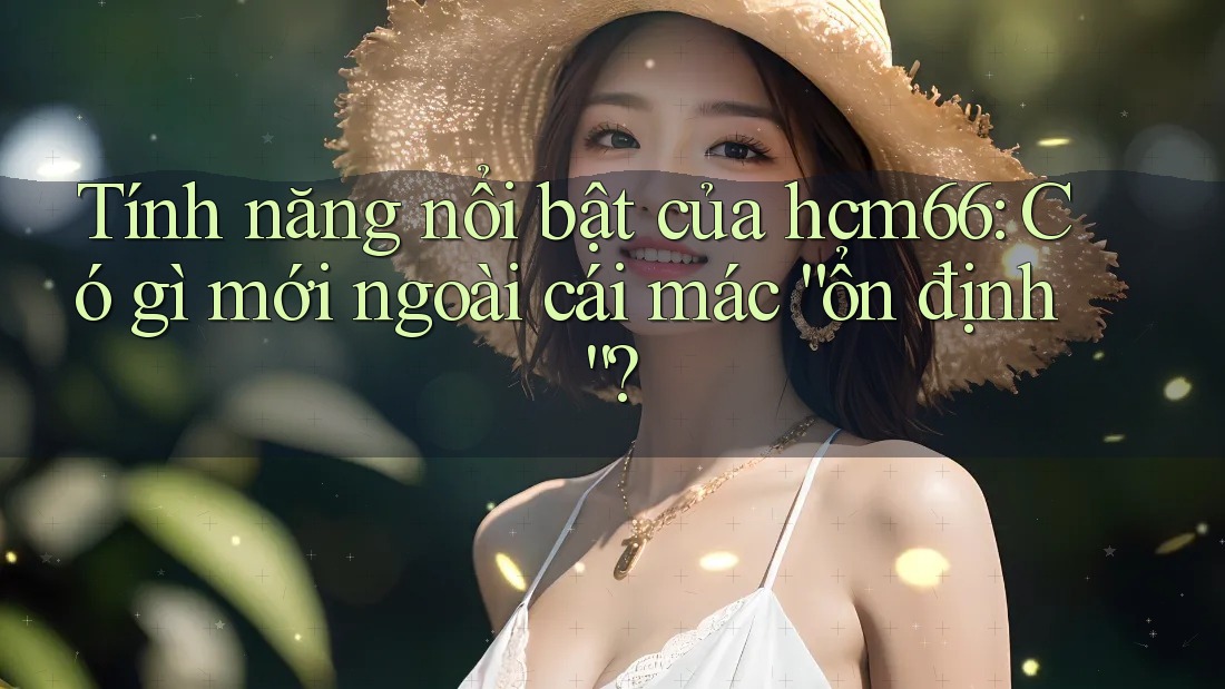 Tính năng nổi bật của hcm66: Có gì mới ngoài cái mác “ổn định”? Tính năng nổi bật của hcm66: Có gì mới ngoài cái mác “ổn định”?