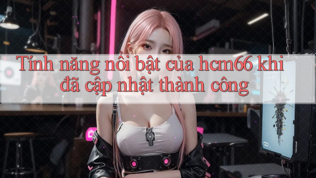 Tính năng nổi bật của hcm66 khi đã cập nhật thành công