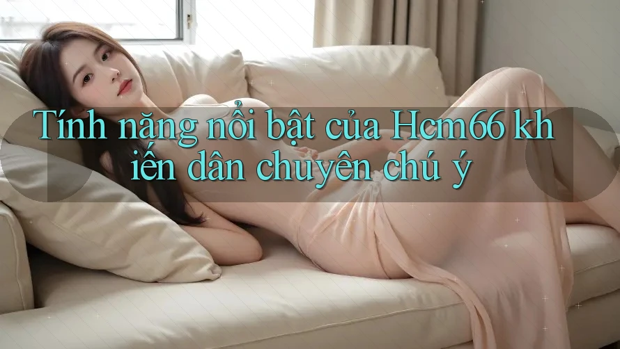 Tính năng nổi bật của Hcm66 khiến dân chuyên chú ý