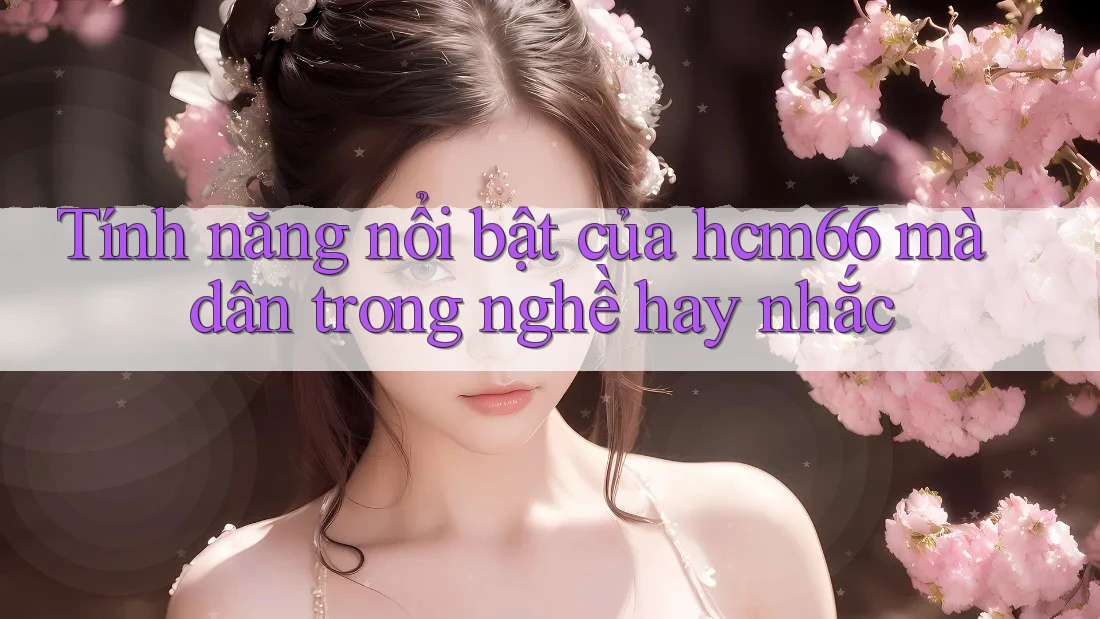 Tính năng nổi bật của hcm66 mà dân trong nghề hay nhắc Tính năng nổi bật của hcm66 mà dân trong nghề hay nhắc