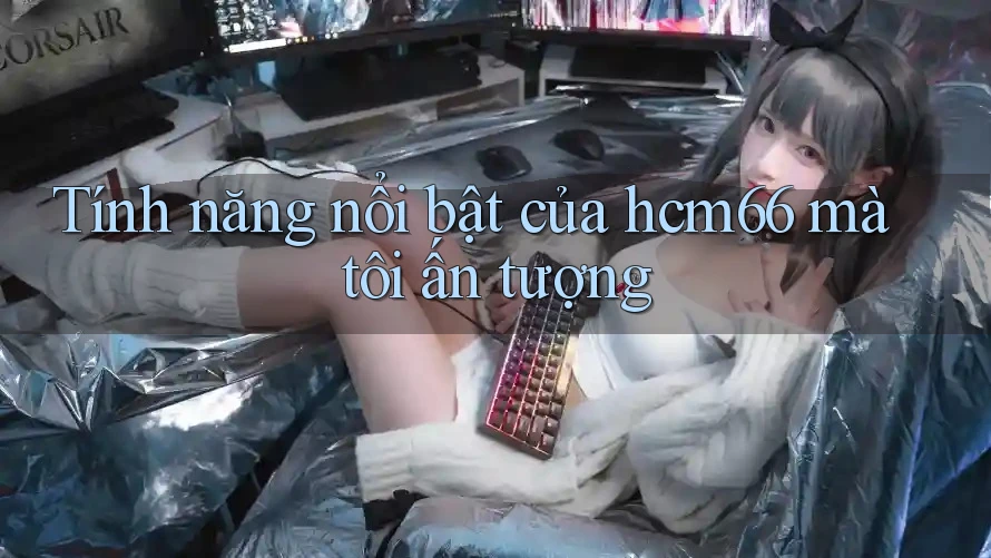 Tính năng nổi bật của hcm66 mà tôi ấn tượng