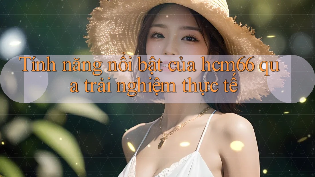 Tính năng nổi bật của hcm66 qua trải nghiệm thực tế