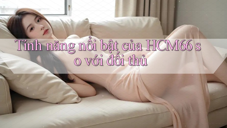 Tính năng nổi bật của HCM66 so với đối thủ Tính năng nổi bật của HCM66 so với đối thủ