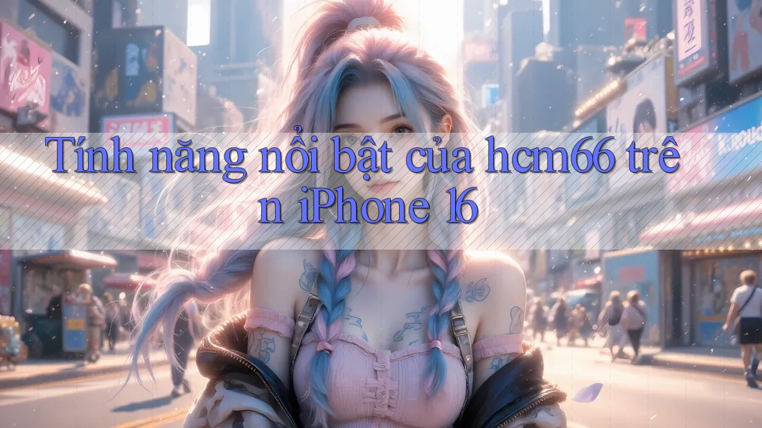 Tính năng nổi bật của hcm66 trên iPhone 16 Tính năng nổi bật của hcm66 trên iPhone 16