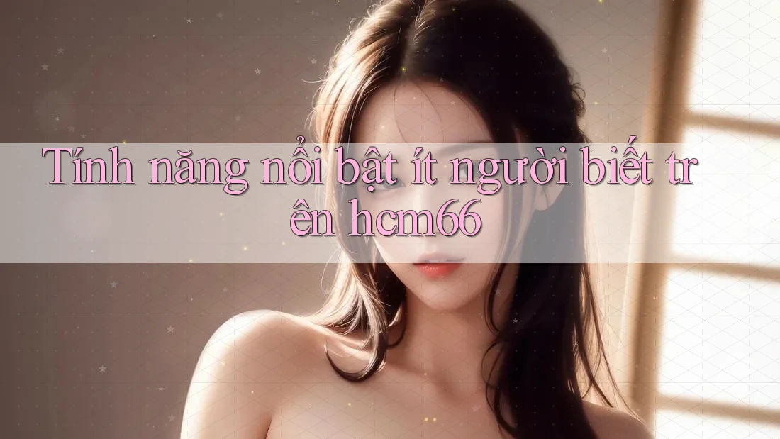 Tính năng nổi bật ít người biết trên hcm66 Tính năng nổi bật ít người biết trên hcm66