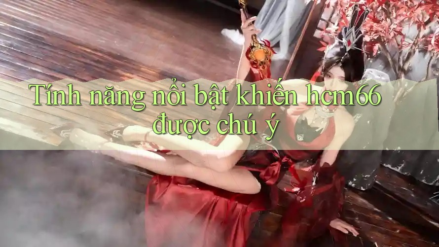 Tính năng nổi bật khiến hcm66 được chú ý Tính năng nổi bật khiến hcm66 được chú ý