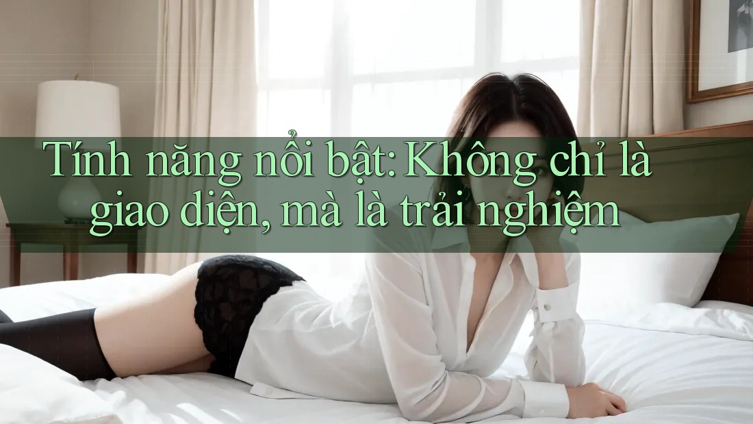 Tính năng nổi bật: Không chỉ là giao diện, mà là trải nghiệm