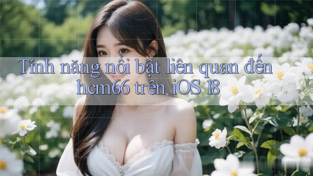 Tính năng nổi bật liên quan đến hcm66 trên iOS 18