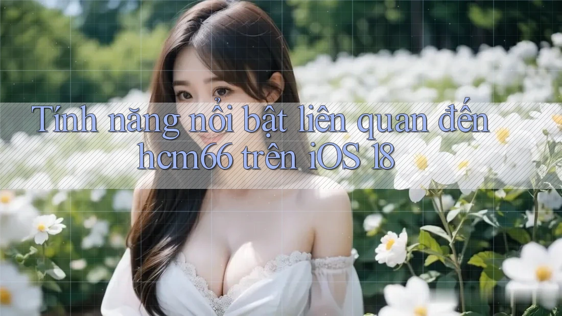 Tính năng nổi bật liên quan đến hcm66 trên iOS 18