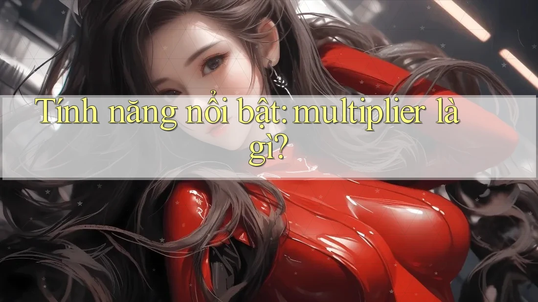 Tính năng nổi bật: multiplier là gì?
