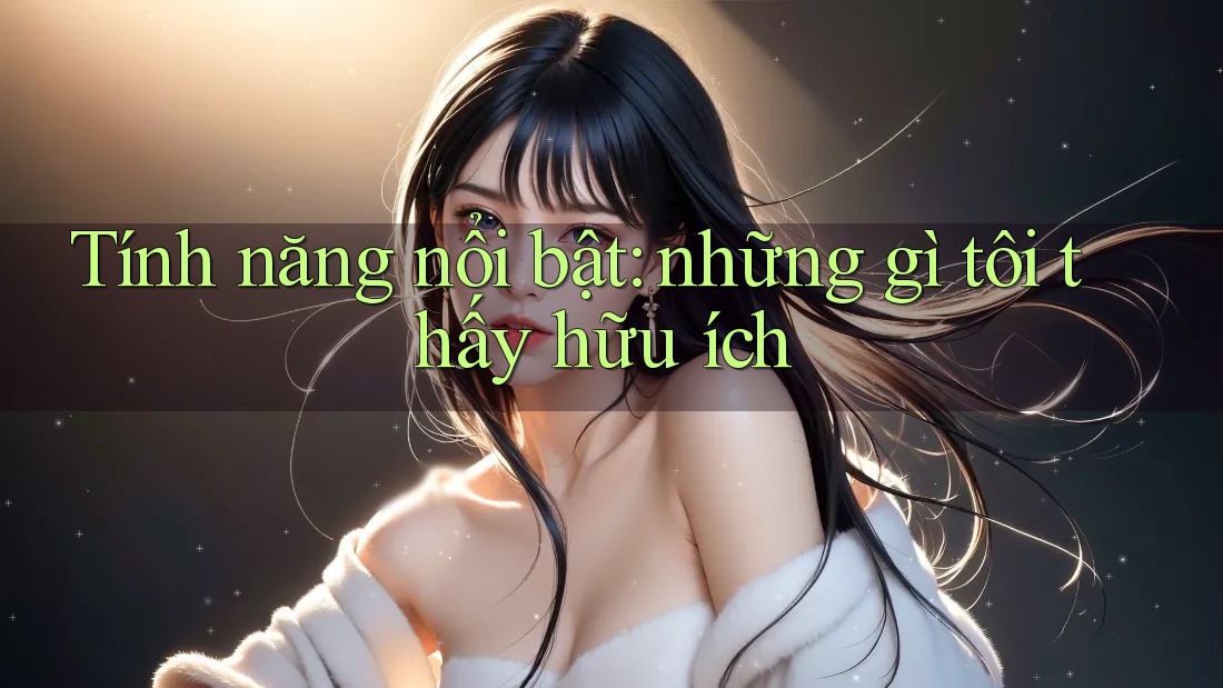 Tính năng nổi bật: những gì tôi thấy hữu ích Tính năng nổi bật: những gì tôi thấy hữu ích