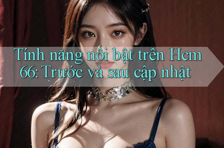 Tính năng nổi bật trên Hcm66: Trước và sau cập nhật Tính năng nổi bật trên Hcm66: Trước và sau cập nhật