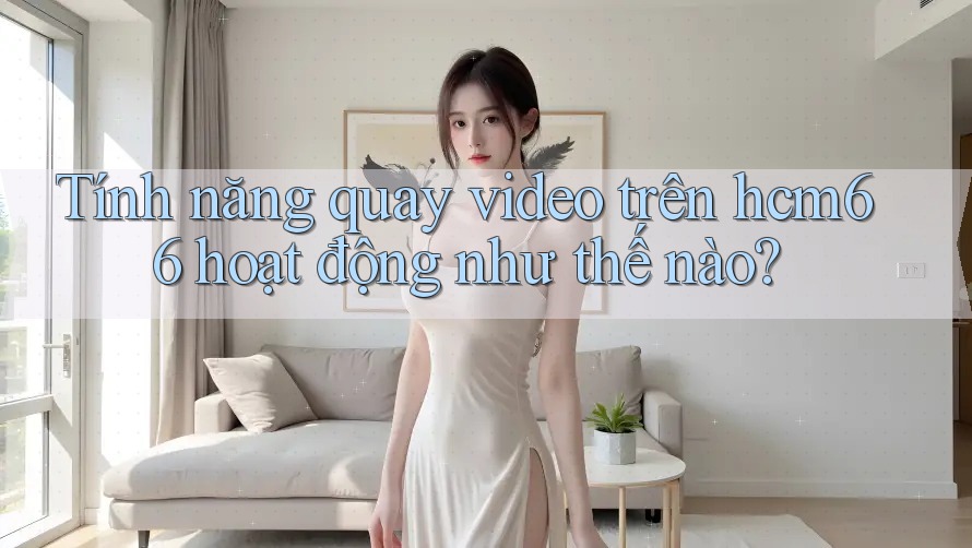 Tính năng quay video trên hcm66 hoạt động như thế nào? Tính năng quay video trên hcm66 hoạt động như thế nào?