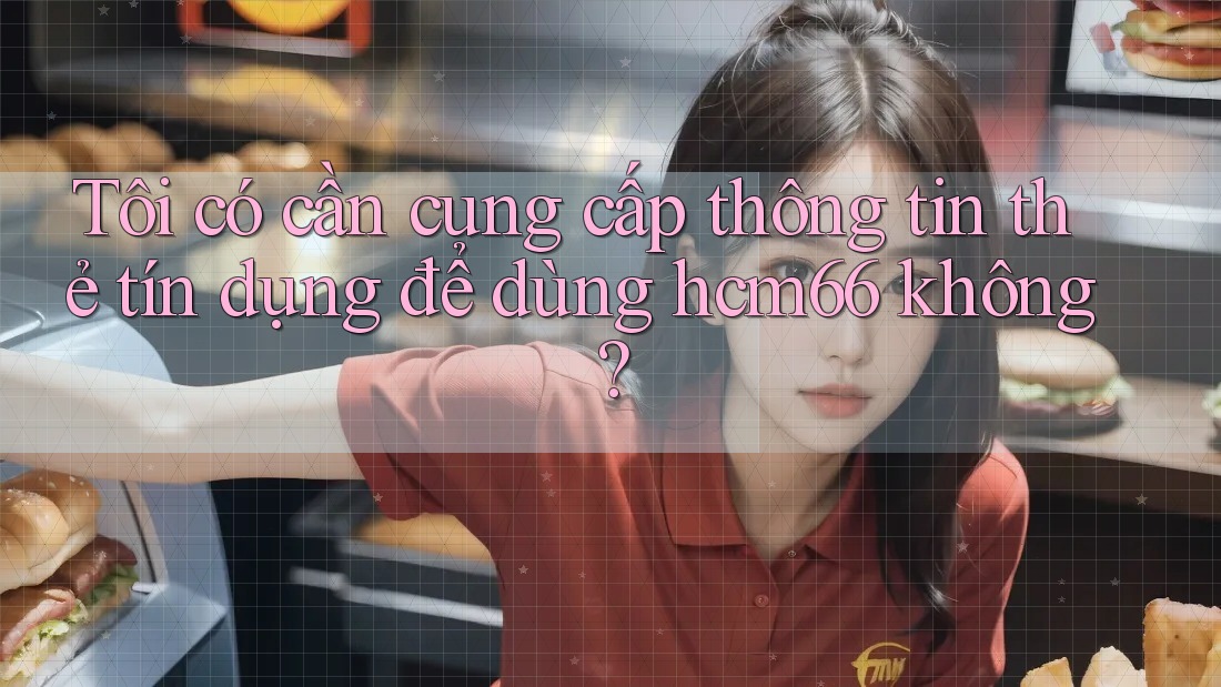 Tôi có cần cung cấp thông tin thẻ tín dụng để dùng hcm66 không? Tôi có cần cung cấp thông tin thẻ tín dụng để dùng hcm66 không?