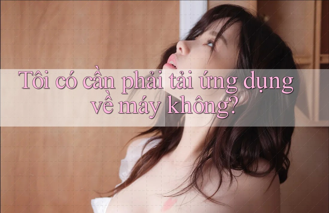 Tôi có cần phải tải ứng dụng về máy không? Tôi có cần phải tải ứng dụng về máy không?