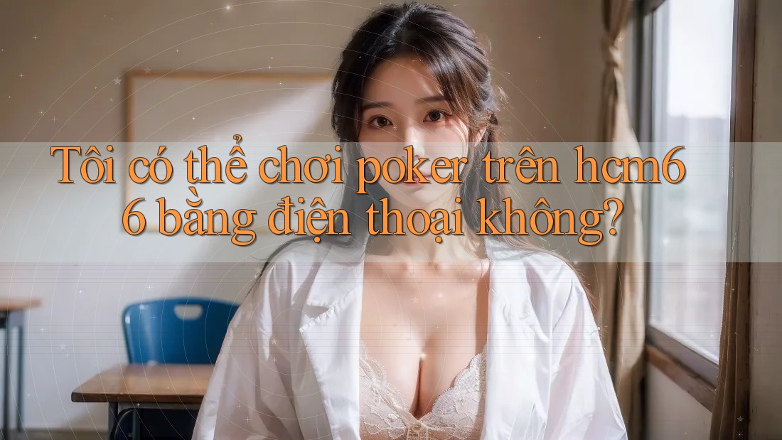 Tôi có thể chơi poker trên hcm66 bằng điện thoại không? Tôi có thể chơi poker trên hcm66 bằng điện thoại không?