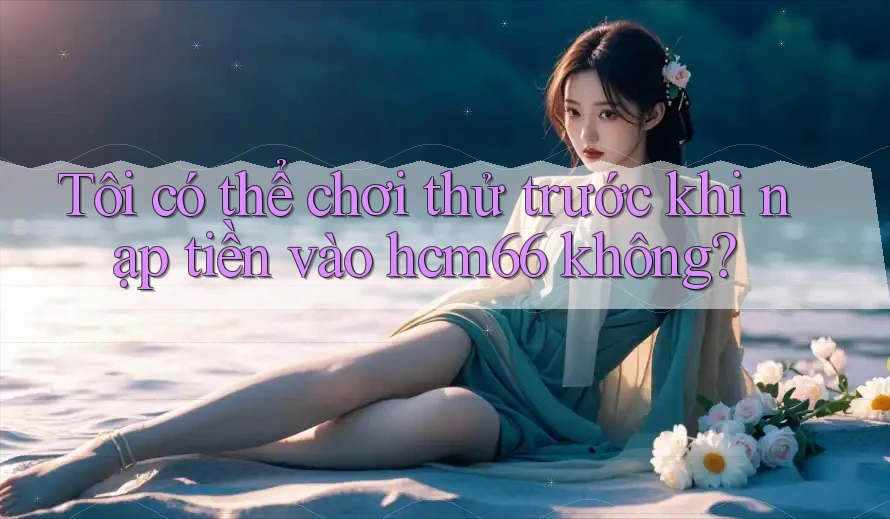 Tôi có thể chơi thử trước khi nạp tiền vào hcm66 không? Tôi có thể chơi thử trước khi nạp tiền vào hcm66 không?