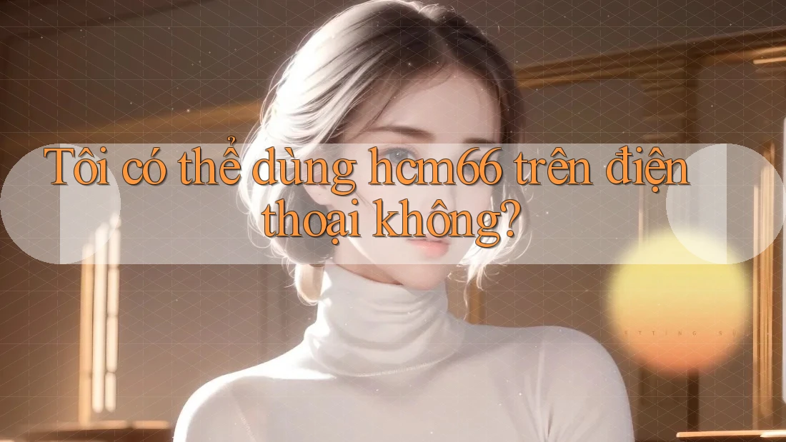 Tôi có thể dùng hcm66 trên điện thoại không?