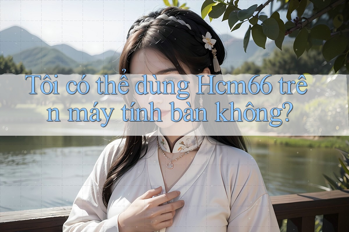 Tôi có thể dùng Hcm66 trên máy tính bàn không? Tôi có thể dùng Hcm66 trên máy tính bàn không?
