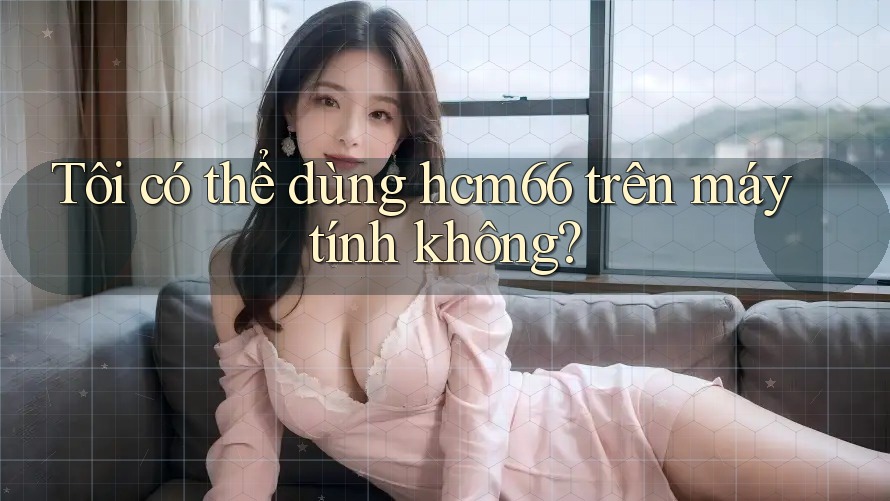 Tôi có thể dùng hcm66 trên máy tính không?
