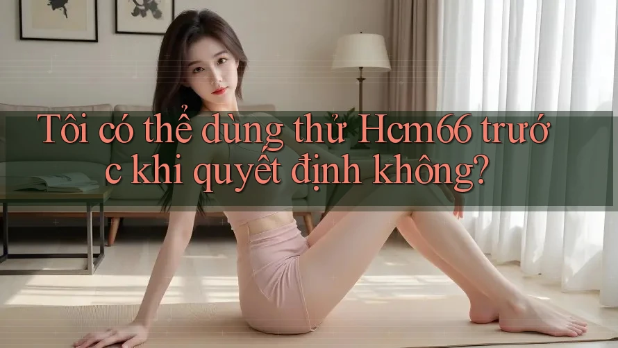 Tôi có thể dùng thử Hcm66 trước khi quyết định không?