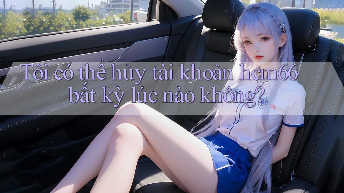 Tôi có thể hủy tài khoản hcm66 bất kỳ lúc nào không? Tôi có thể hủy tài khoản hcm66 bất kỳ lúc nào không?