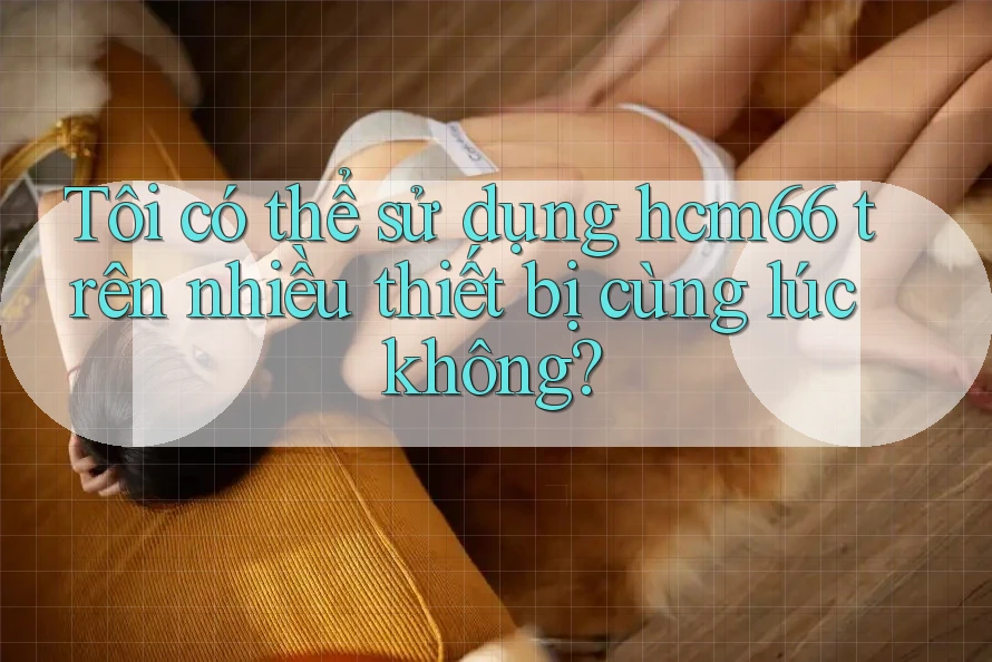 Tôi có thể sử dụng hcm66 trên nhiều thiết bị cùng lúc không?
