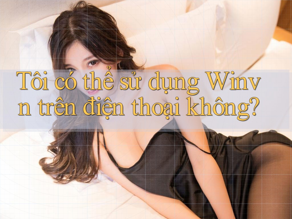 Tôi có thể sử dụng Winvn trên điện thoại không? Tôi có thể sử dụng Winvn trên điện thoại không?